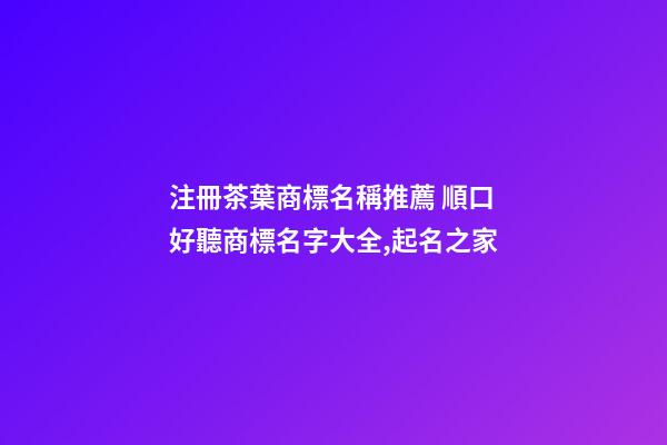 注冊茶葉商標名稱推薦 順口好聽商標名字大全,起名之家